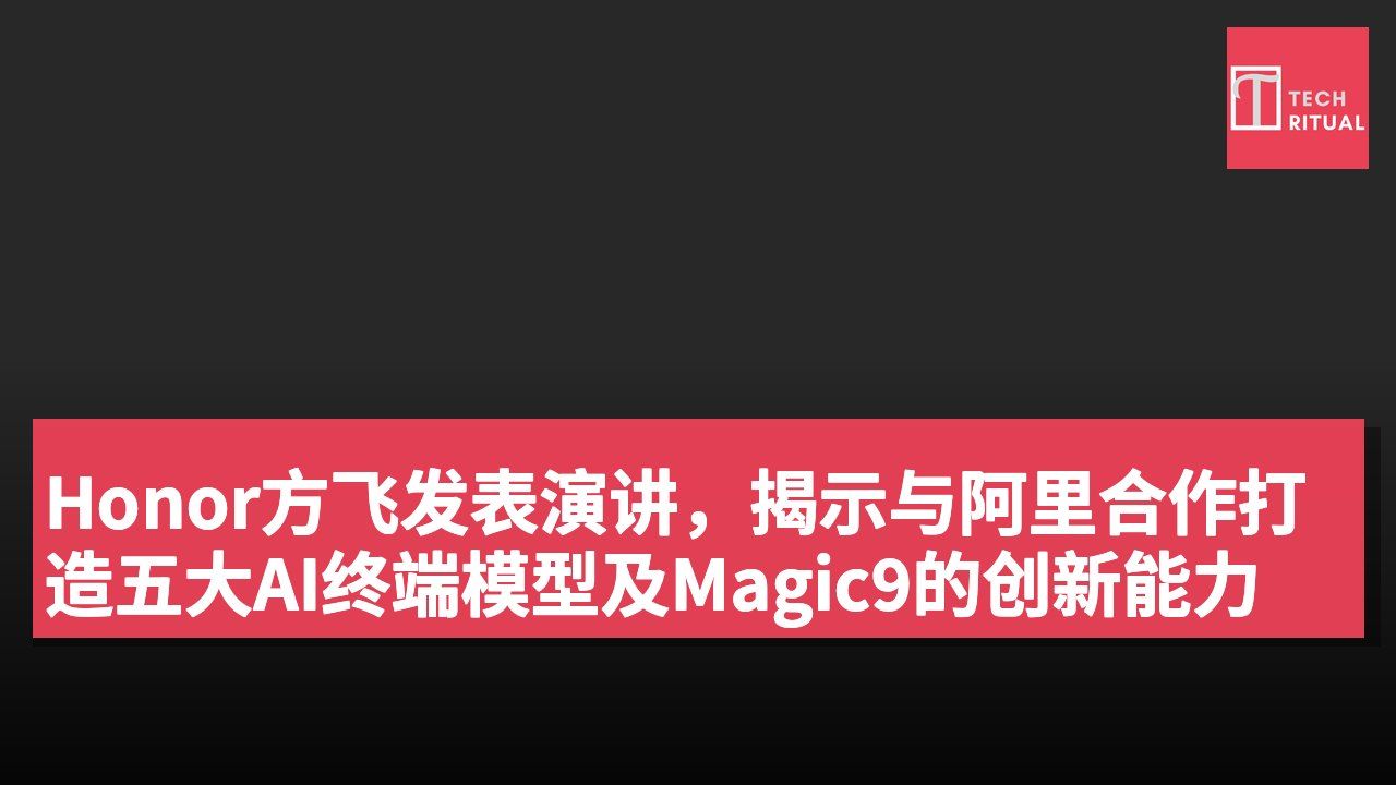 Honor方飞发表演讲,揭示与阿里合作打造五大AI终端模型及Magic9的创新能力