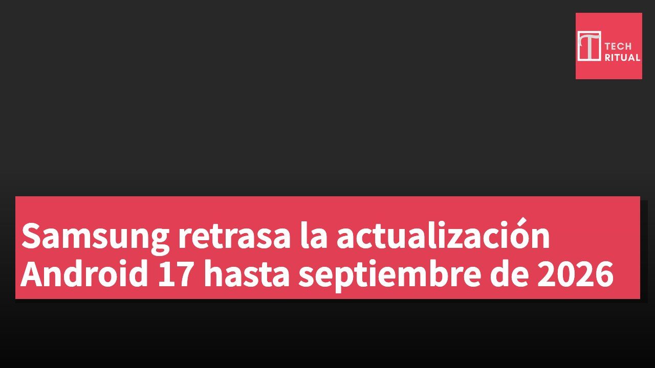 Samsung retrasa la actualización Android 17 hasta septiembre de 2026
