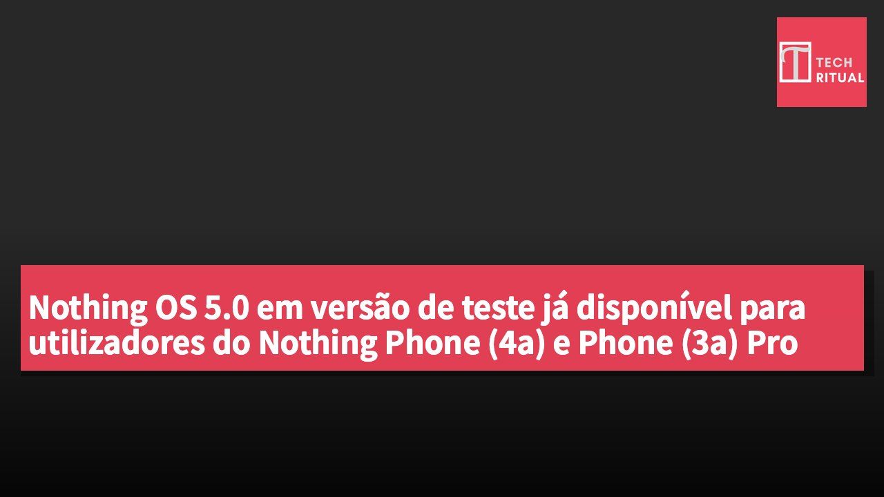 Nothing OS 5.0 em versão de teste já disponível para utilizadores do Nothing Phone (4a) e Phone (3a) Pro com atualização Android 17