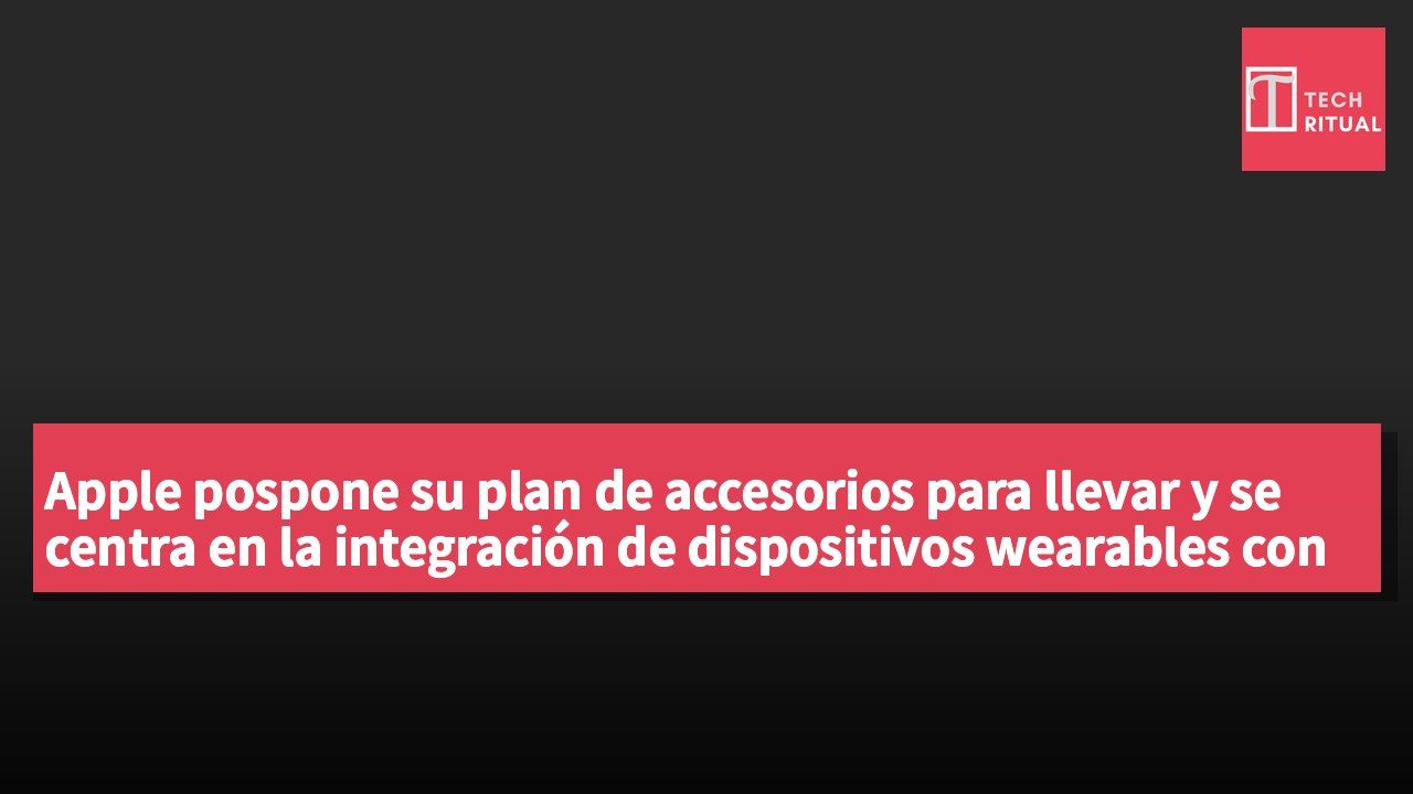 Apple pospone su plan de accesorios para llevar y se centra en la integración de dispositivos wearables con inteligencia artificial y gestión de la salud