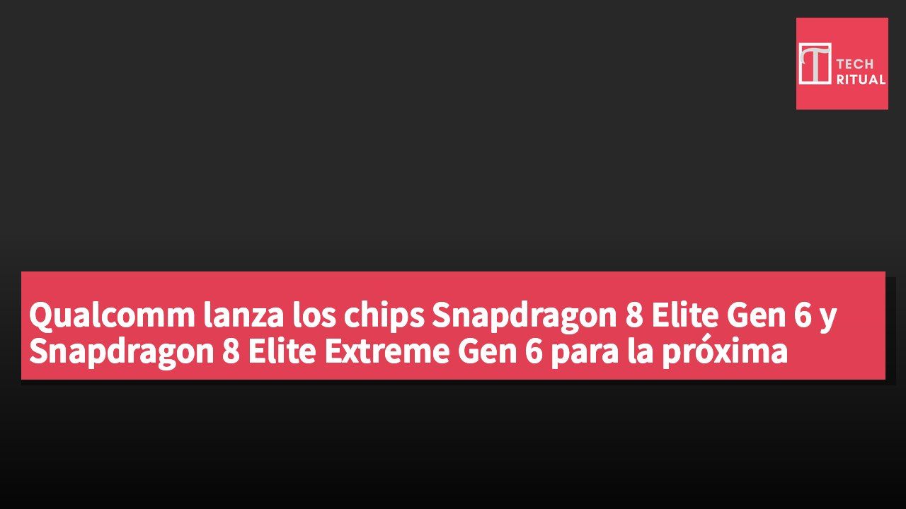 Qualcomm lanza los chips Snapdragon 8 Elite Gen 6 y Snapdragon 8 Elite Extreme Gen 6 para la próxima generación de teléfonos Android