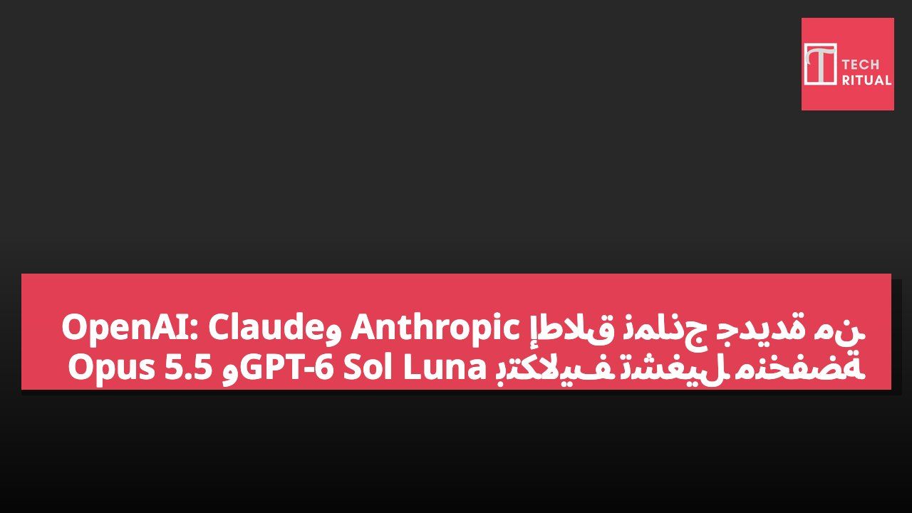 إطلاق نماذج جديدة من Anthropic وOpenAI: Claude Opus 5.5 وGPT-6 Sol Luna بتكاليف تشغيل منخفضة