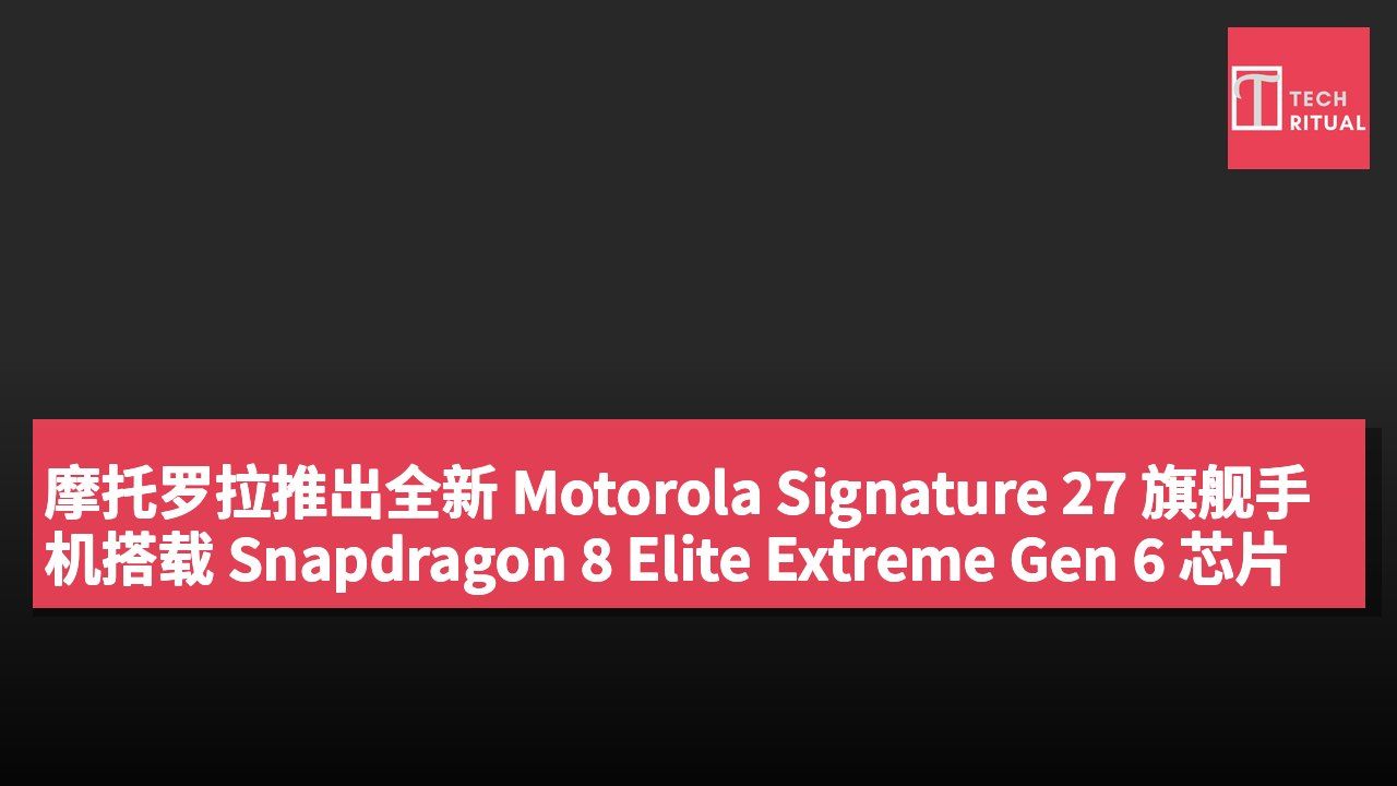 摩托罗拉推出全新 Motorola Signature 27 旗舰手机搭载 Snapdragon 8 Elite Extreme Gen 6 芯片