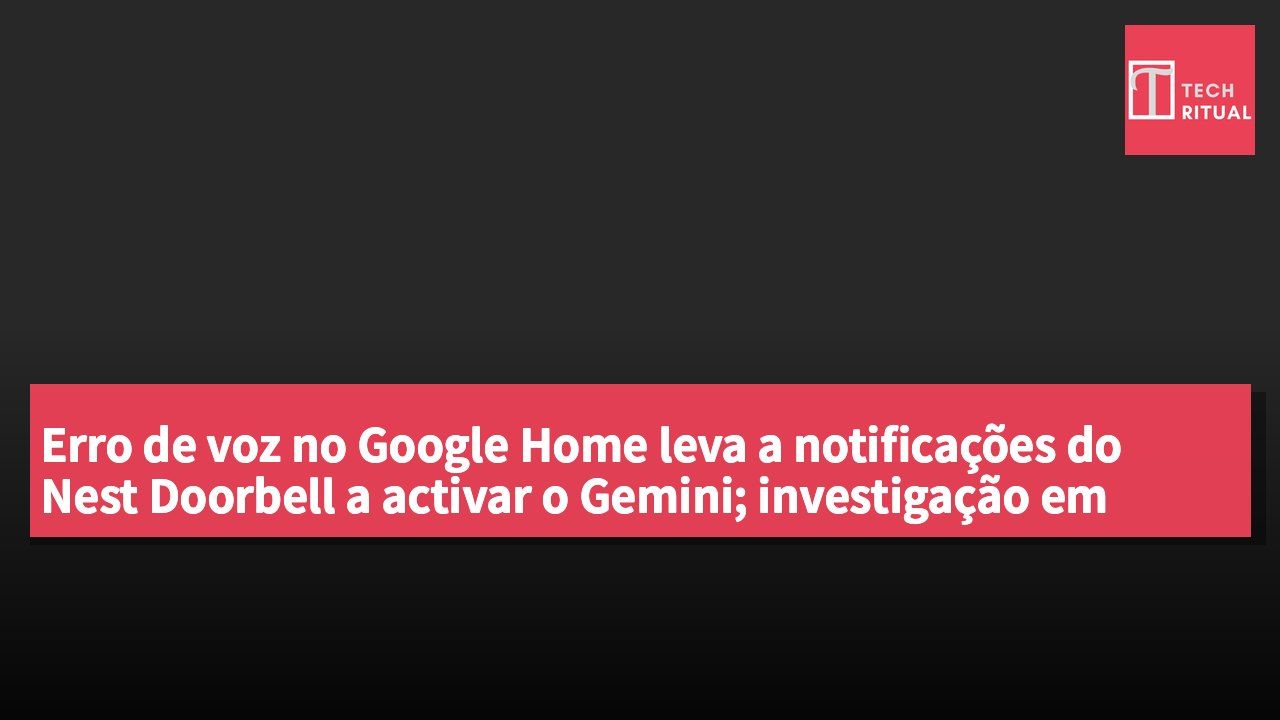 Erro de voz no Google Home leva a notificações do Nest Doorbell a activar o Gemini; investigação em curso.