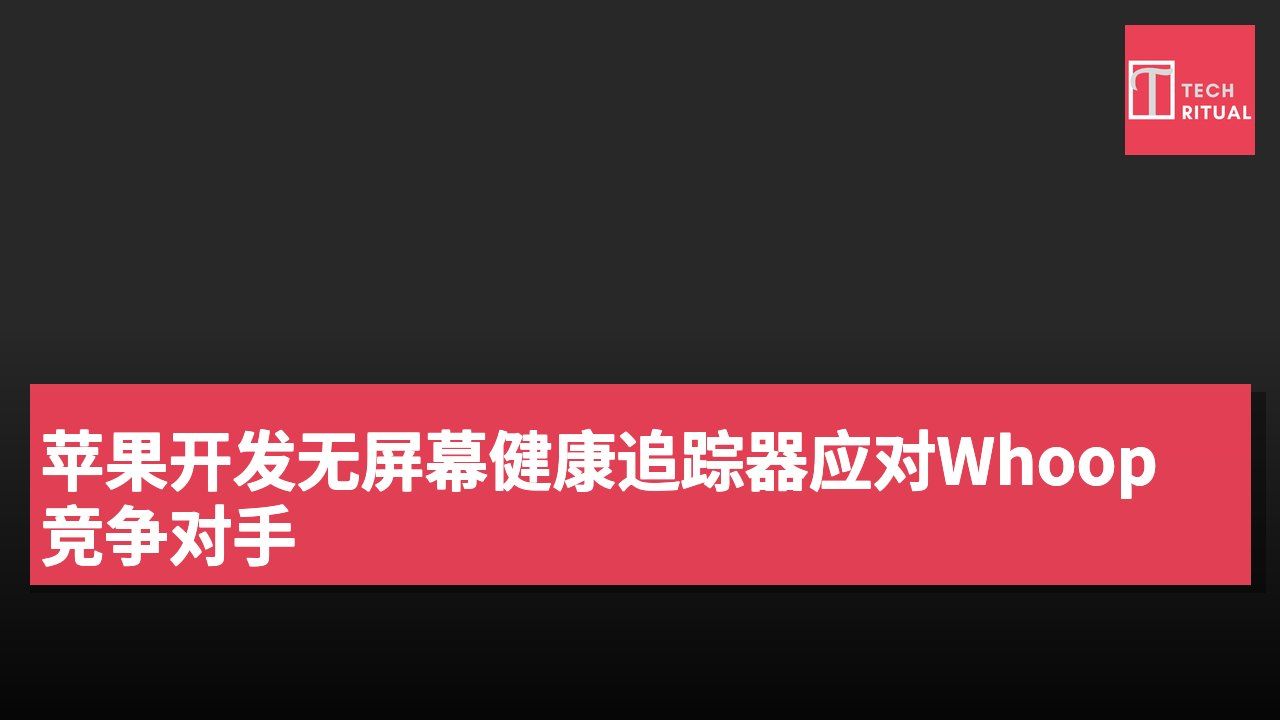 苹果开发无屏幕健康追踪器应对Whoop竞争对手