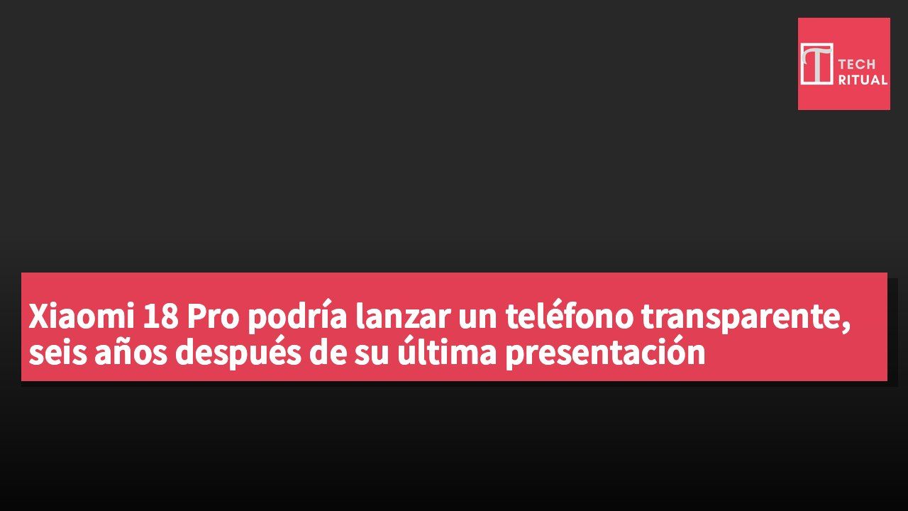 Xiaomi 18 Pro podría lanzar un teléfono transparente, seis años después de su última presentación
