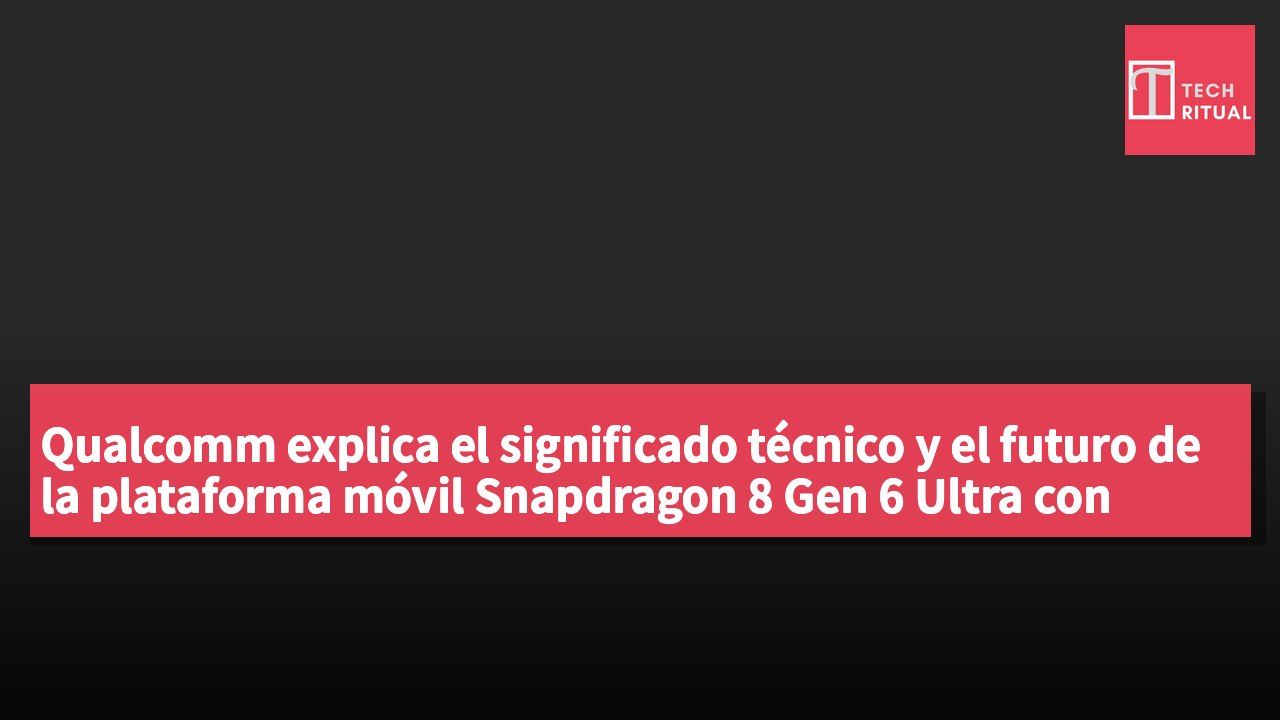 Qualcomm explica el significado técnico y el futuro de la plataforma móvil Snapdragon 8 Gen 6 Ultra con frecuencia de 5 GHz