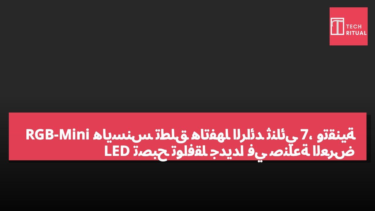 هايسنس تطلق هاتفها الرائد ثنائي 7، وتقنية RGB-Mini LED تصبح توافقاً جديداً في صناعة العرض