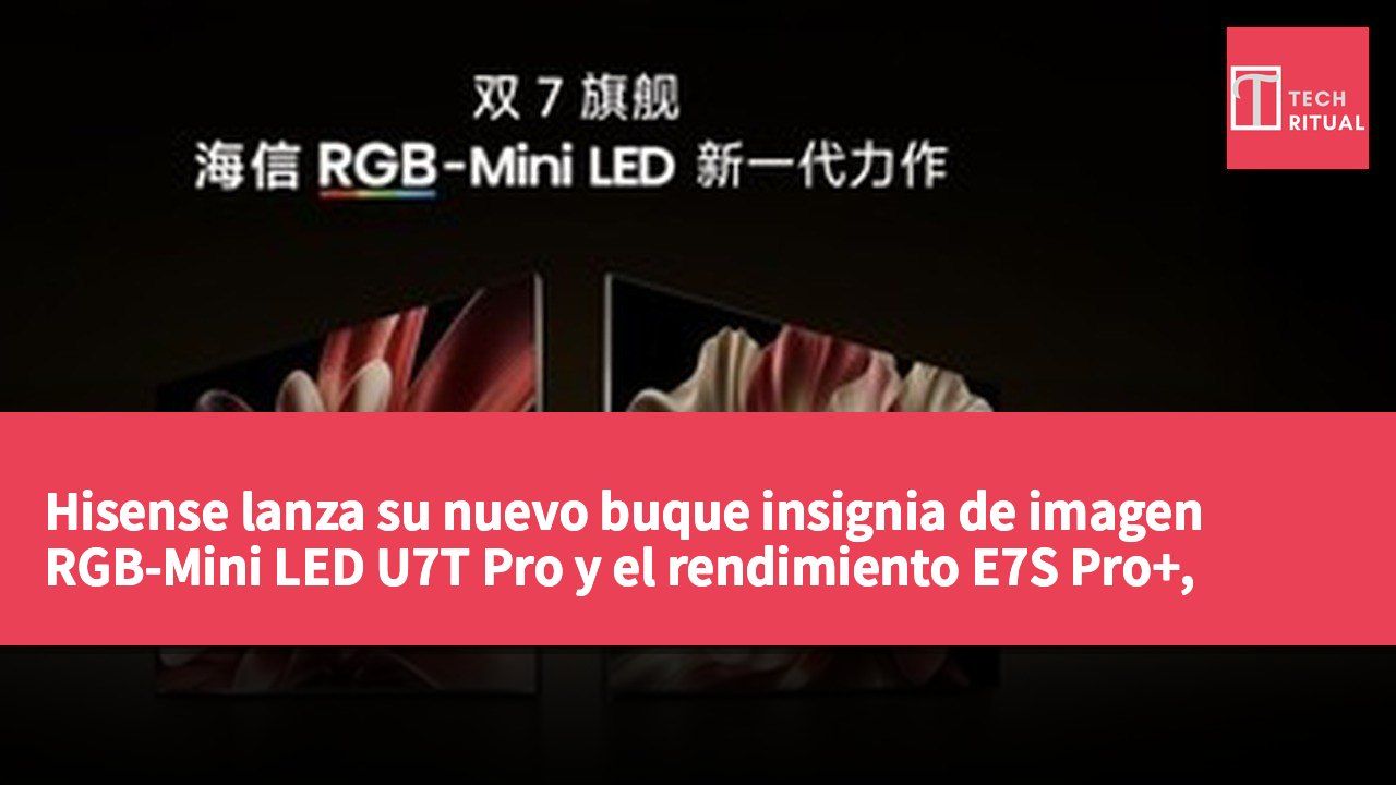 Hisense lanza su nuevo buque insignia de imagen RGB-Mini LED U7T Pro y el rendimiento E7S Pro+, presentando seis innovaciones tecnológicas en la industria.