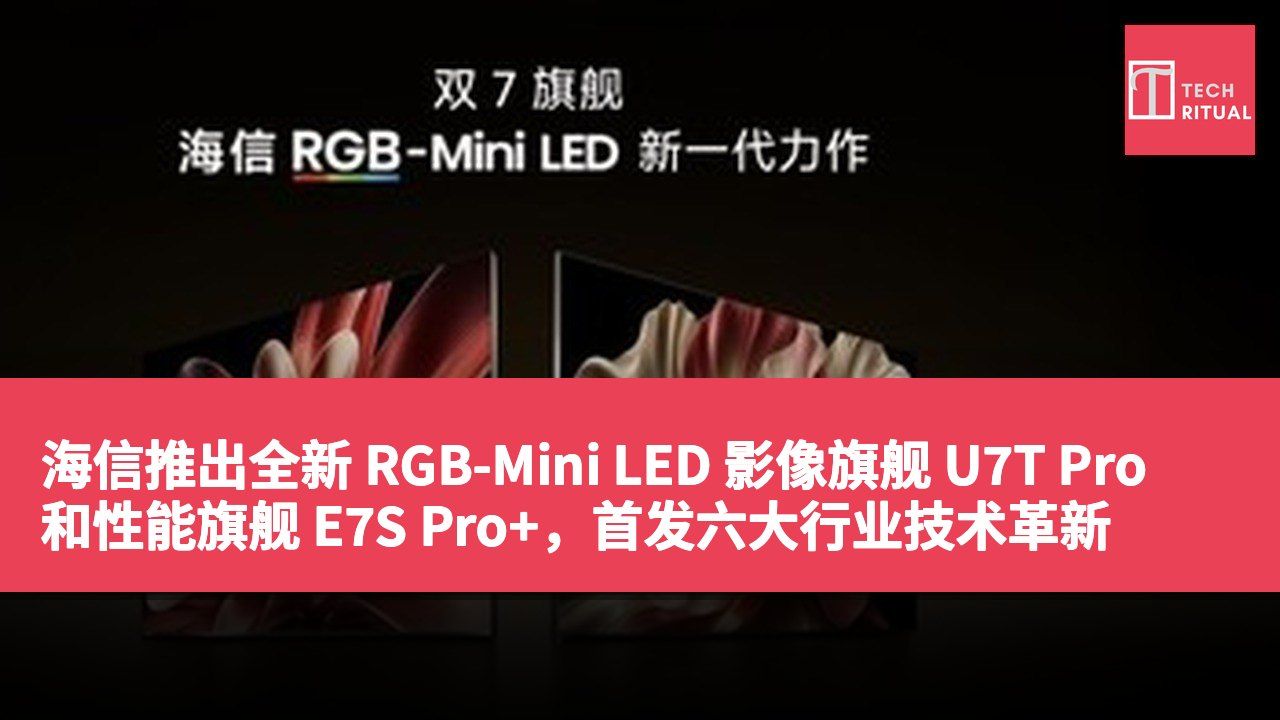 海信推出全新 RGB-Mini LED 影像旗舰 U7T Pro 和性能旗舰 E7S Pro+,首发六大行业技术革新