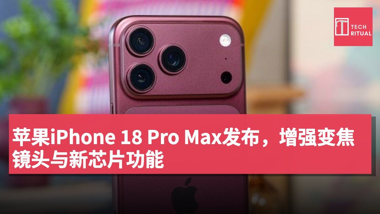 苹果iPhone 18 Pro Max发布,增强变焦镜头与新芯片功能