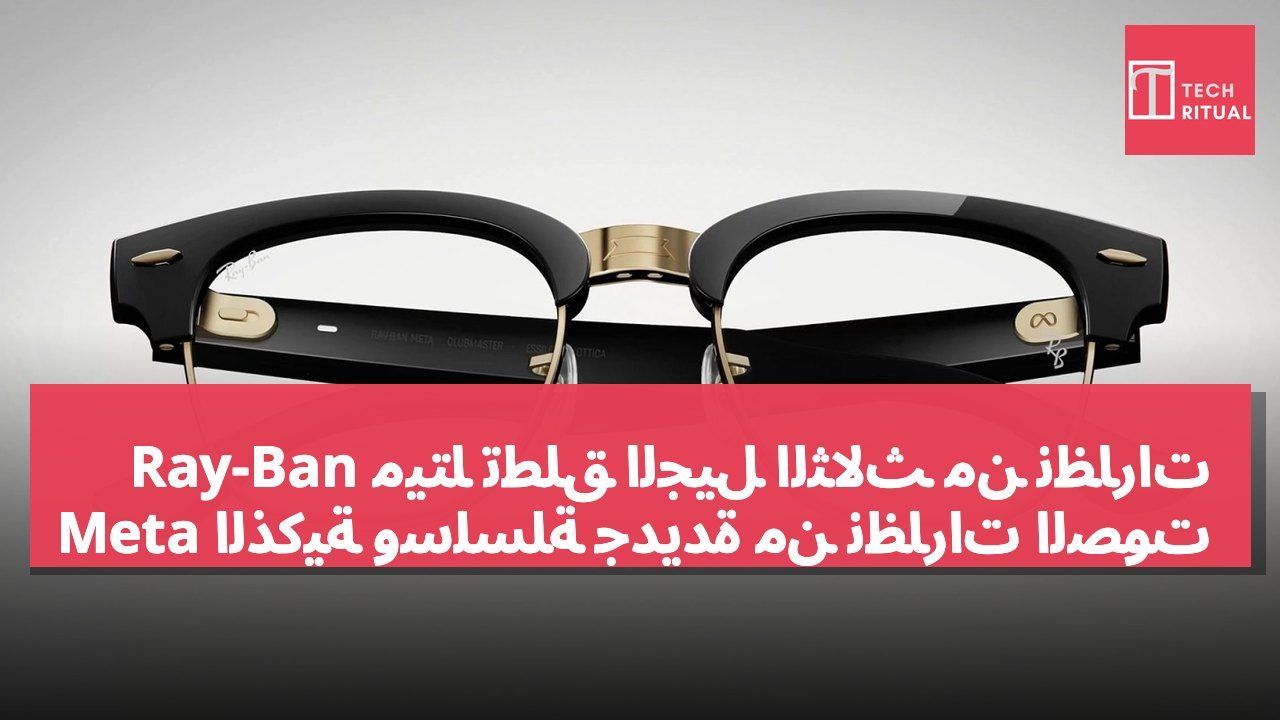 ميتا تطلق الجيل الثالث من نظارات Ray-Ban Meta الذكية وسلسلة جديدة من نظارات الصوت