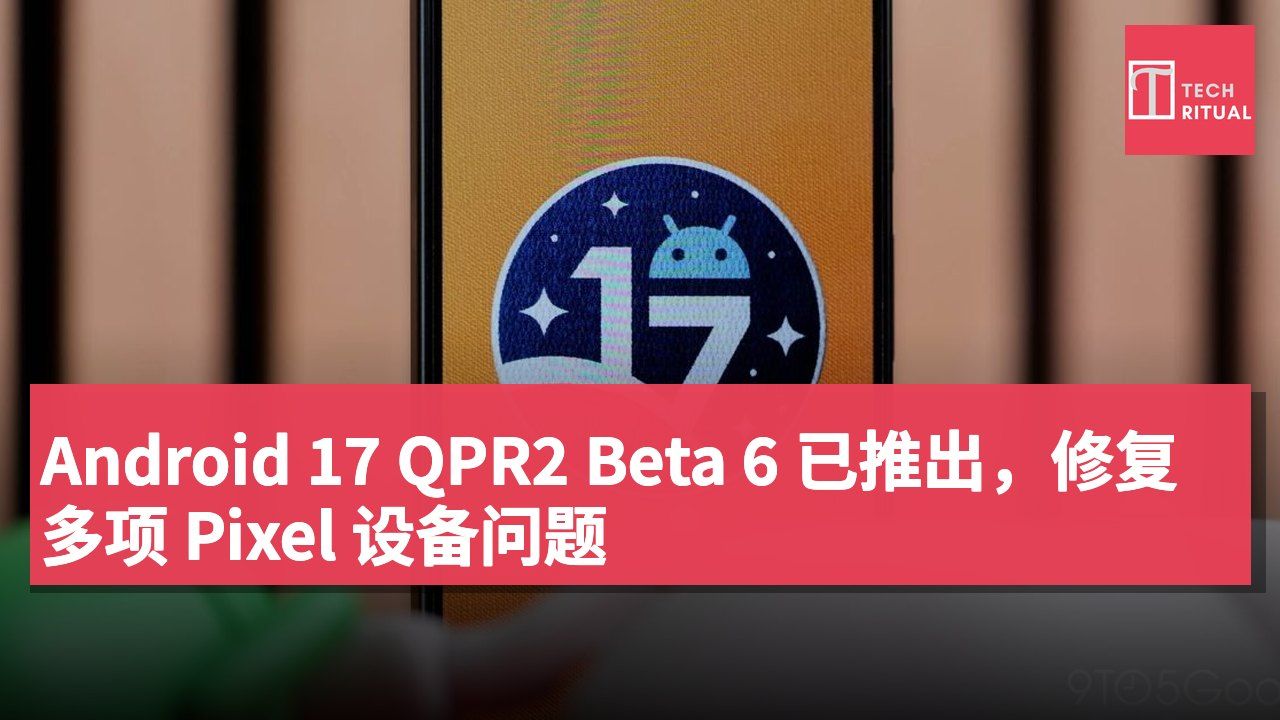 Android 17 QPR2 Beta 6 已推出,修复多项 Pixel 设备问题