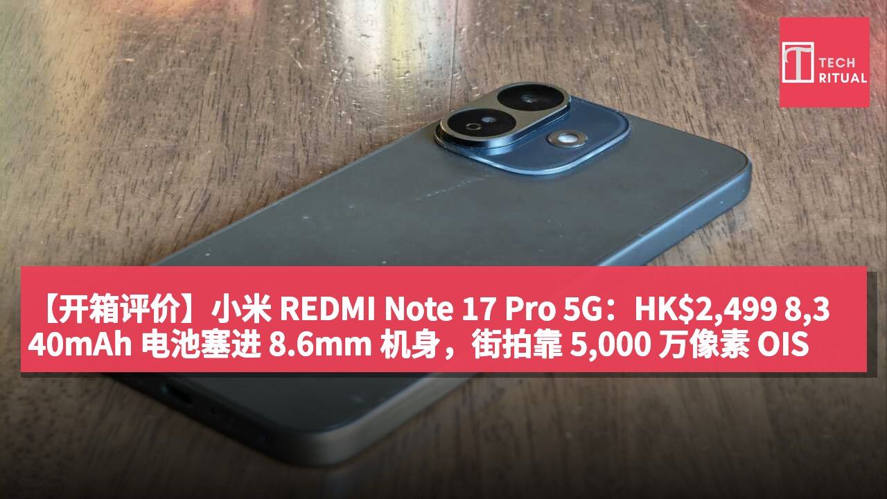 【开箱评价】小米 REDMI Note 17 Pro 5G:HK$2,499 8,340mAh 电池塞进 8.6mm 机身,街拍靠 5,000 万像素 OIS