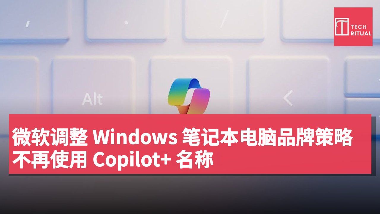 微软调整 Windows 笔记本电脑品牌策略 不再使用 Copilot+ 名称