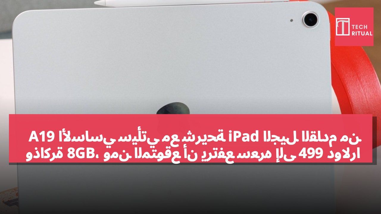 الجيل القادم من iPad الأساسي سيأتي مع شريحة A19 وذاكرة 8GB، ومن المتوقع أن يرتفع سعره إلى 499 دولارًا