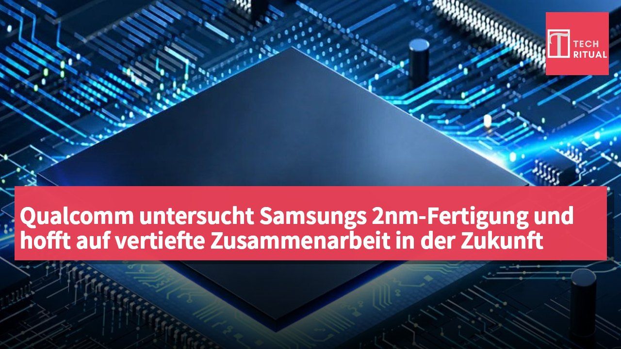 Qualcomm untersucht Samsungs 2nm-Fertigung und hofft auf vertiefte Zusammenarbeit in der Zukunft
