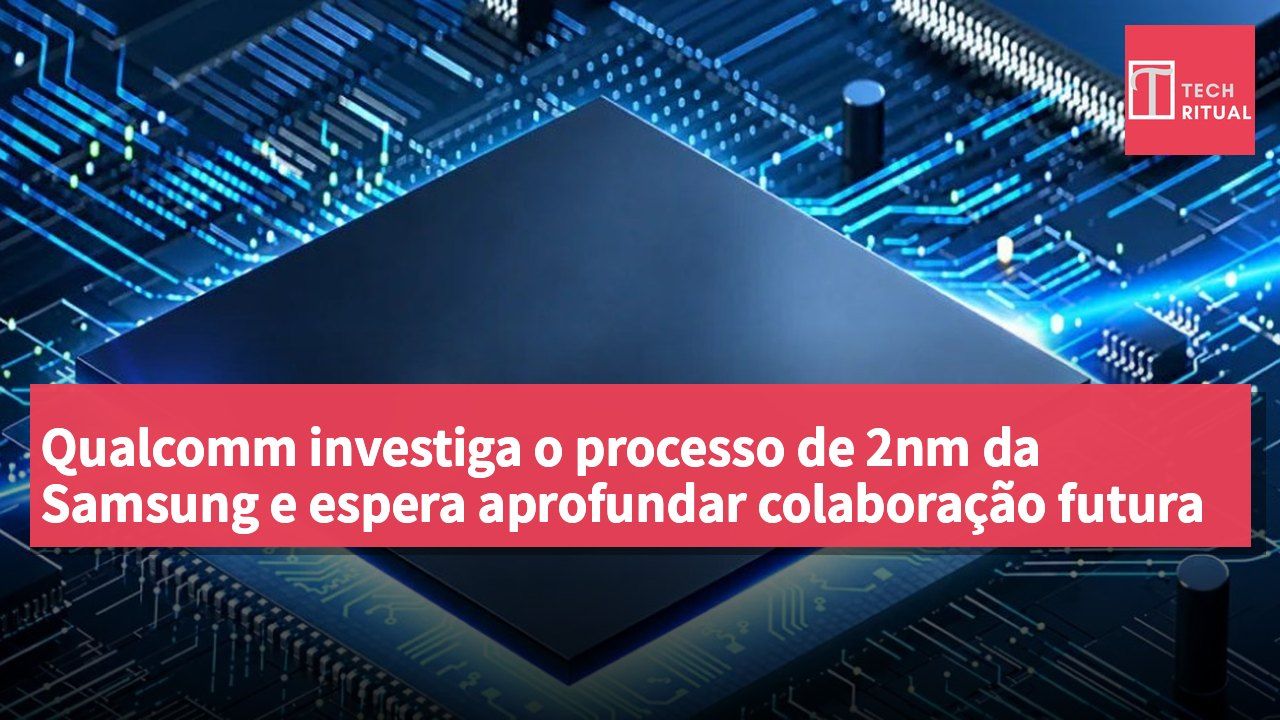 Qualcomm investiga o processo de 2nm da Samsung e espera aprofundar colaboração futura