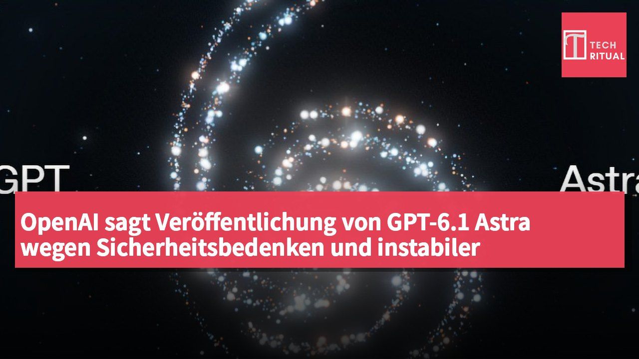 OpenAI sagt Veröffentlichung von GPT-6.1 Astra wegen Sicherheitsbedenken und instabiler Modellleistung ab