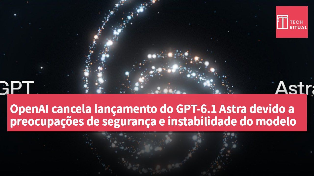 OpenAI cancela lançamento do GPT-6.1 Astra devido a preocupações de segurança e instabilidade do modelo