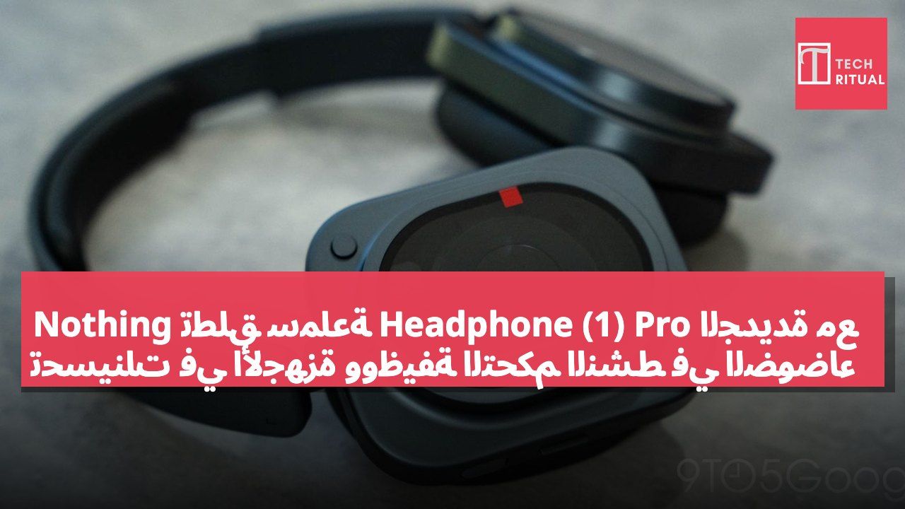 Nothing تطلق سماعة Headphone (1) Pro الجديدة مع تحسينات في الأجهزة ووظيفة التحكم النشط في الضوضاء