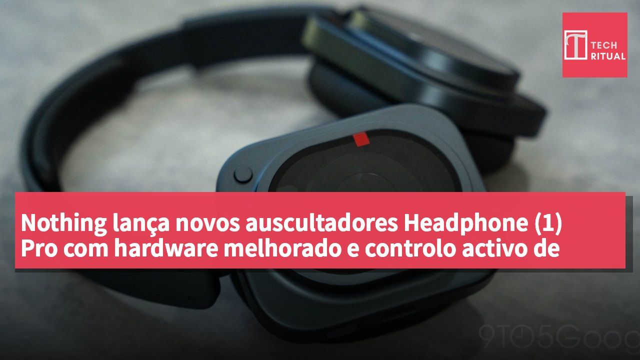 Nothing lança novos auscultadores Headphone (1) Pro com hardware melhorado e controlo activo de ruído