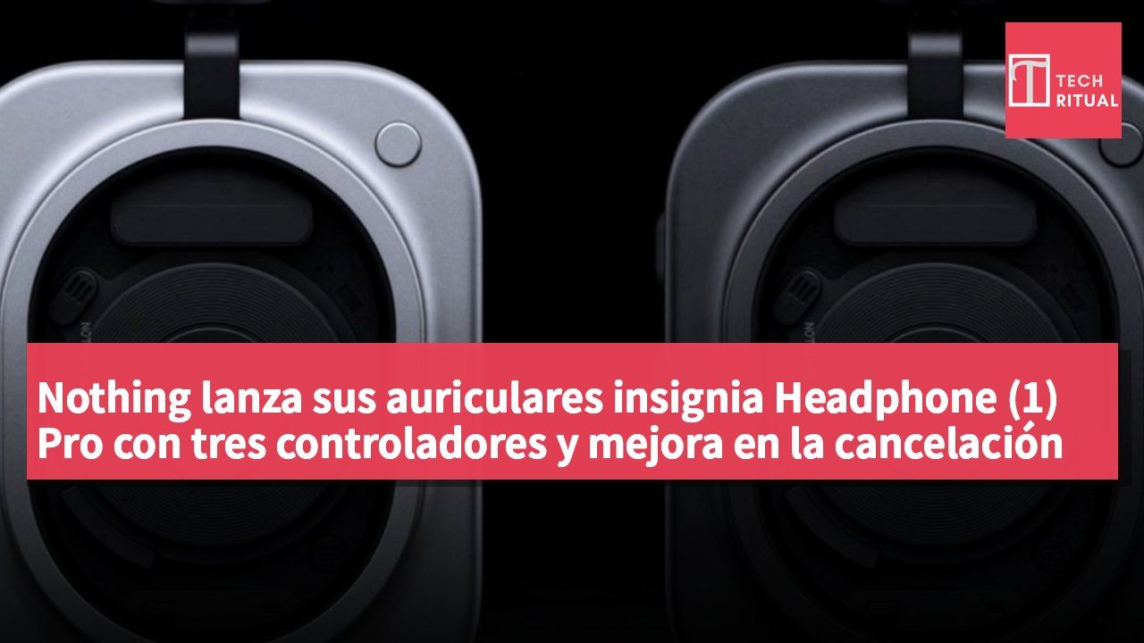 Nothing lanza sus auriculares insignia Headphone (1) Pro con tres controladores y mejora en la cancelación activa de ruido