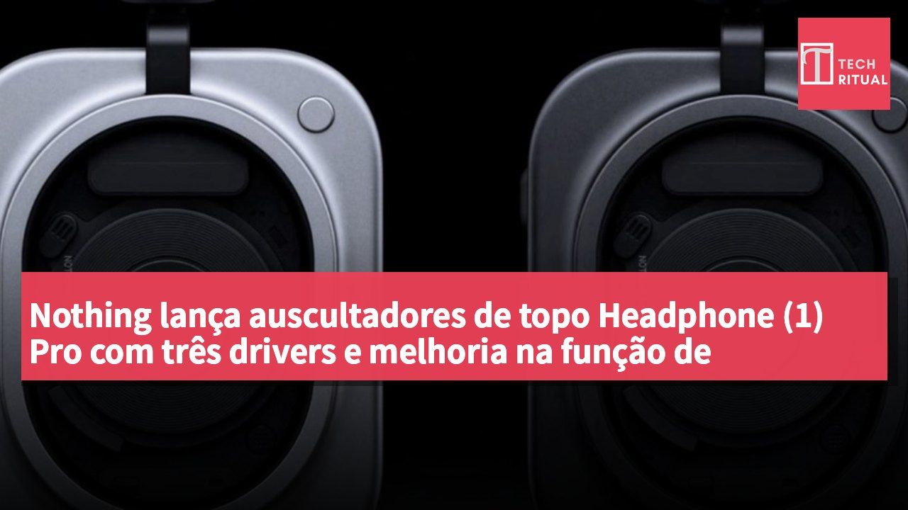 Nothing lança auscultadores de topo Headphone (1) Pro com três drivers e melhoria na função de cancelamento activo de ruído.