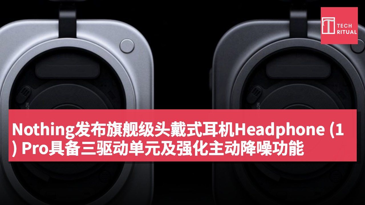 Nothing发布旗舰级头戴式耳机Headphone (1) Pro具备三驱动单元及强化主动降噪功能