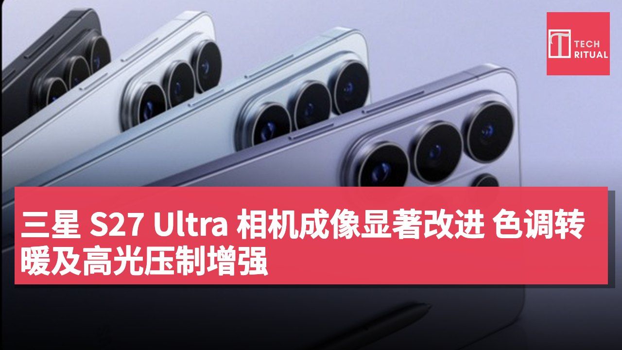 三星 S27 Ultra 相机成像显著改进 色调转暖及高光压制增强