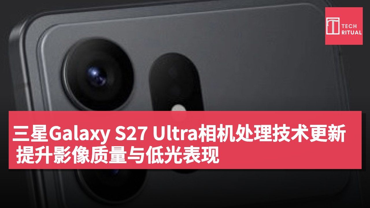 三星Galaxy S27 Ultra相机处理技术更新 提升影像质量与低光表现