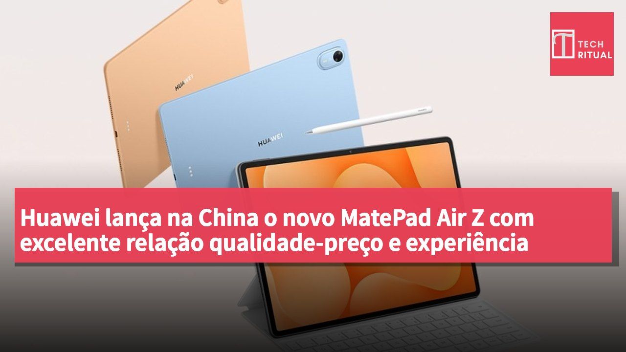 Huawei lança na China o novo MatePad Air Z com excelente relação qualidade-preço e experiência fluida