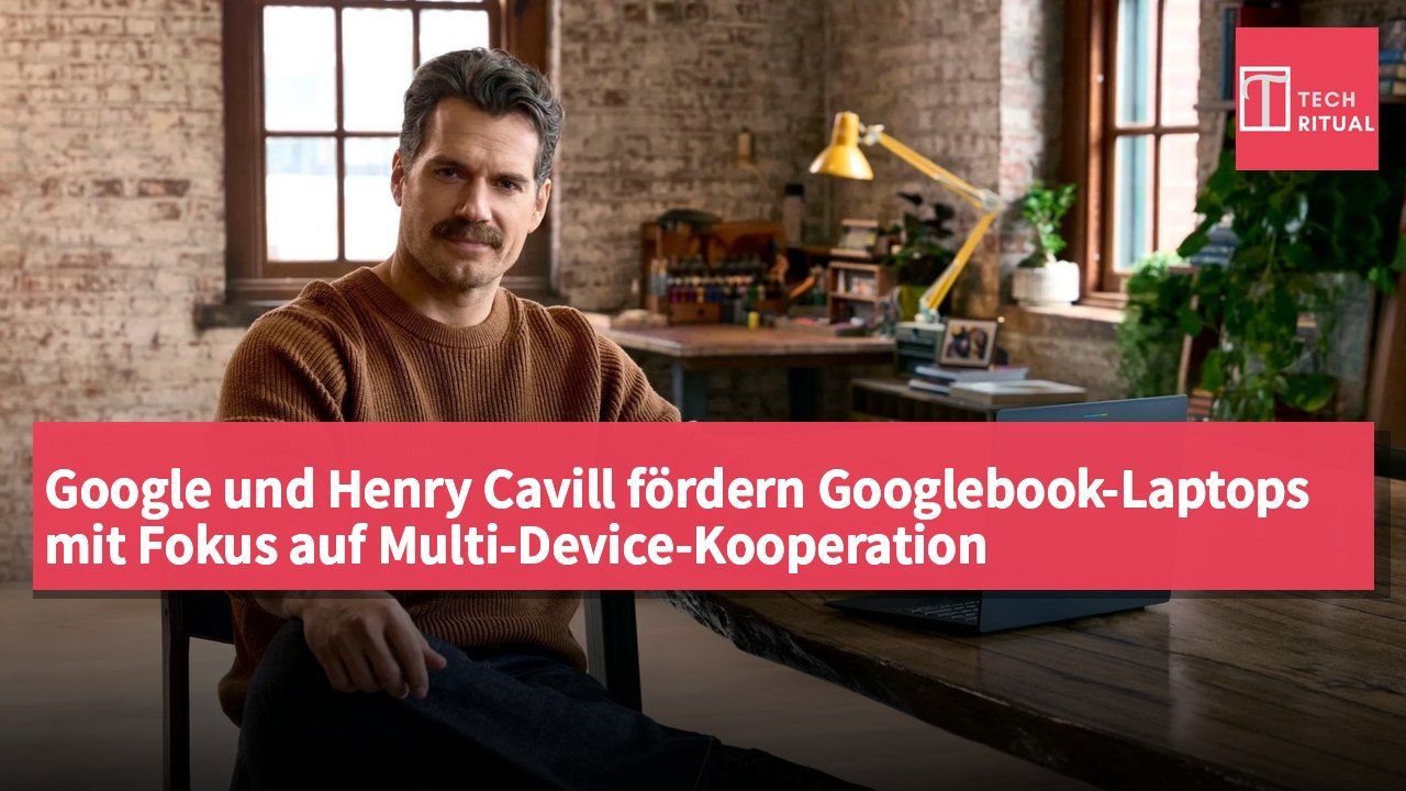Google und Henry Cavill fördern Googlebook-Laptops mit Fokus auf Multi-Device-Kooperation