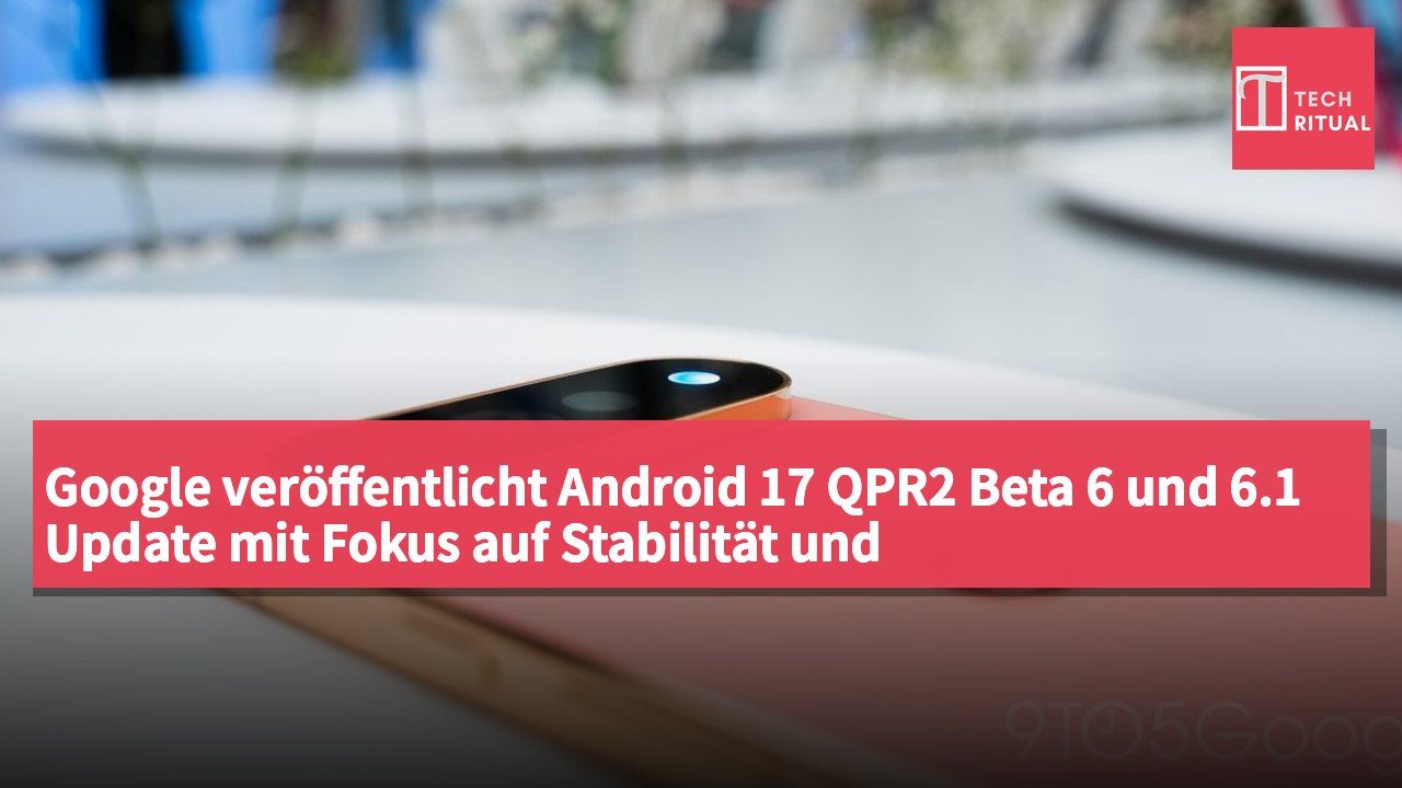 Google veröffentlicht Android 17 QPR2 Beta 6 und 6.1 Update mit Fokus auf Stabilität und Systemreparaturen