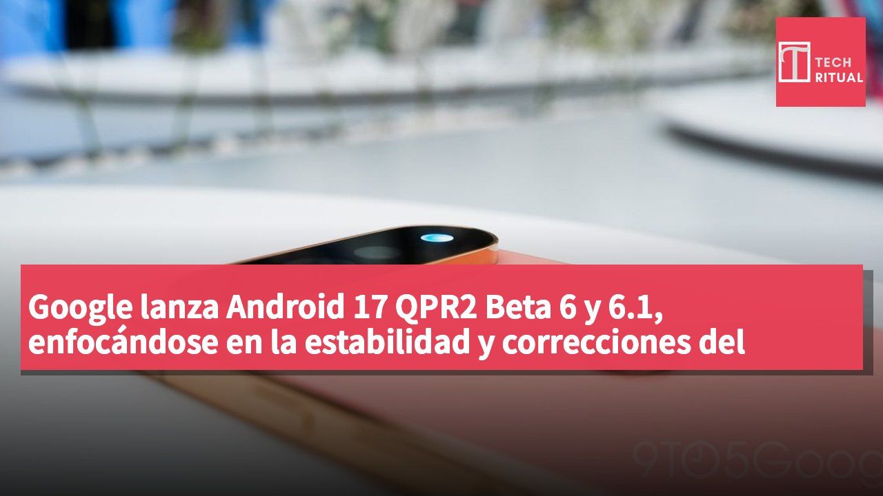 Google lanza Android 17 QPR2 Beta 6 y 6.1, enfocándose en la estabilidad y correcciones del sistema