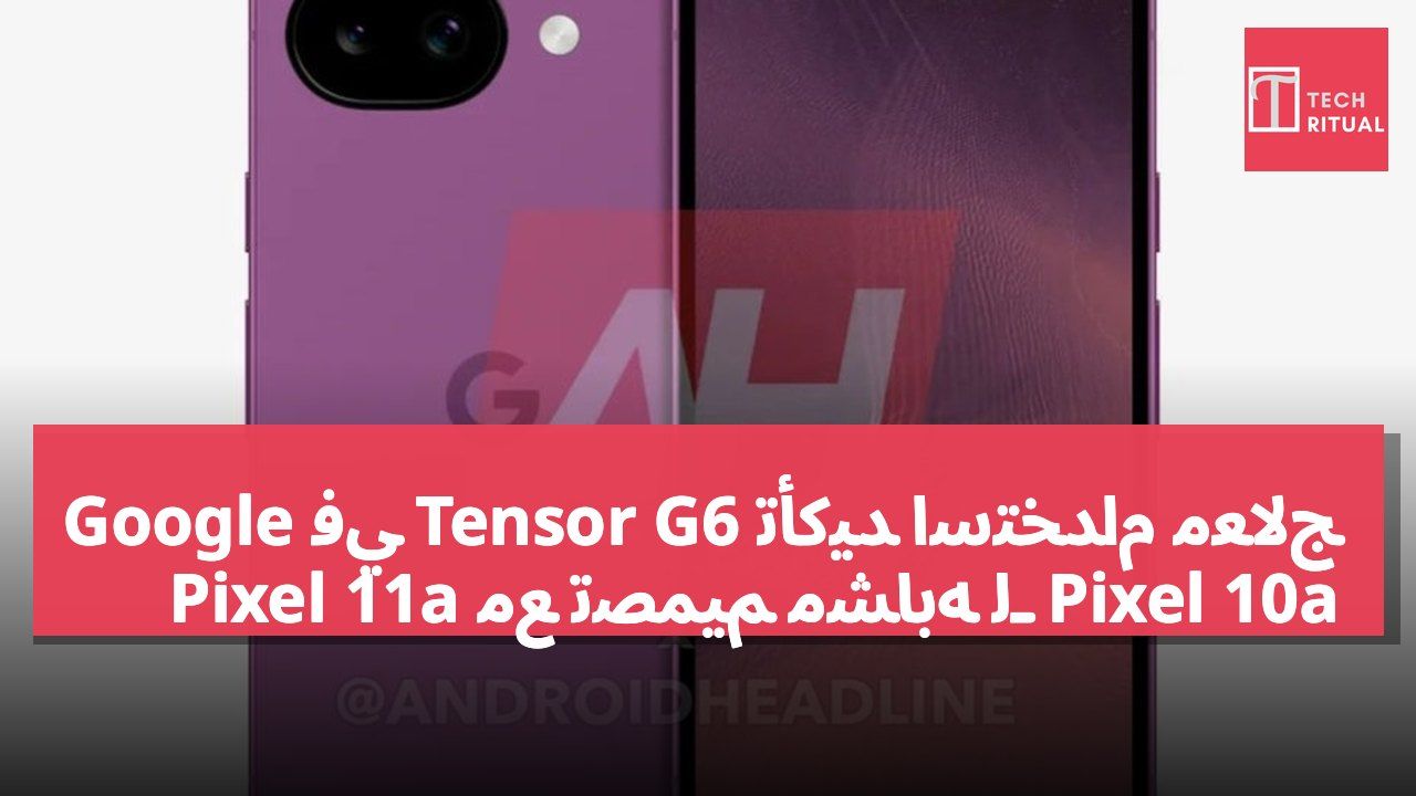 تأكيد استخدام معالج Tensor G6 في Google Pixel 11a مع تصميم مشابه لـ Pixel 10a