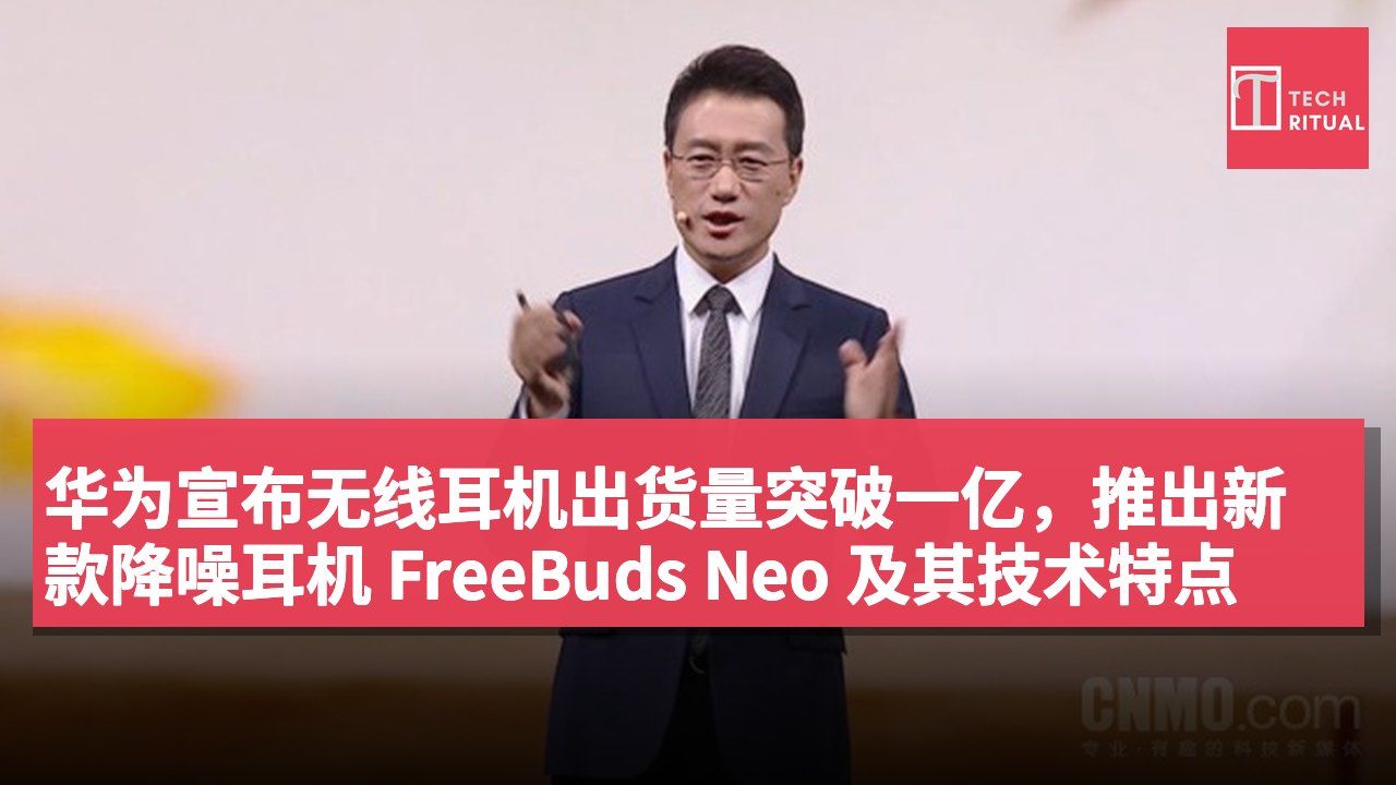 华为宣布无线耳机出货量突破一亿,推出新款降噪耳机 FreeBuds Neo 及其技术特点