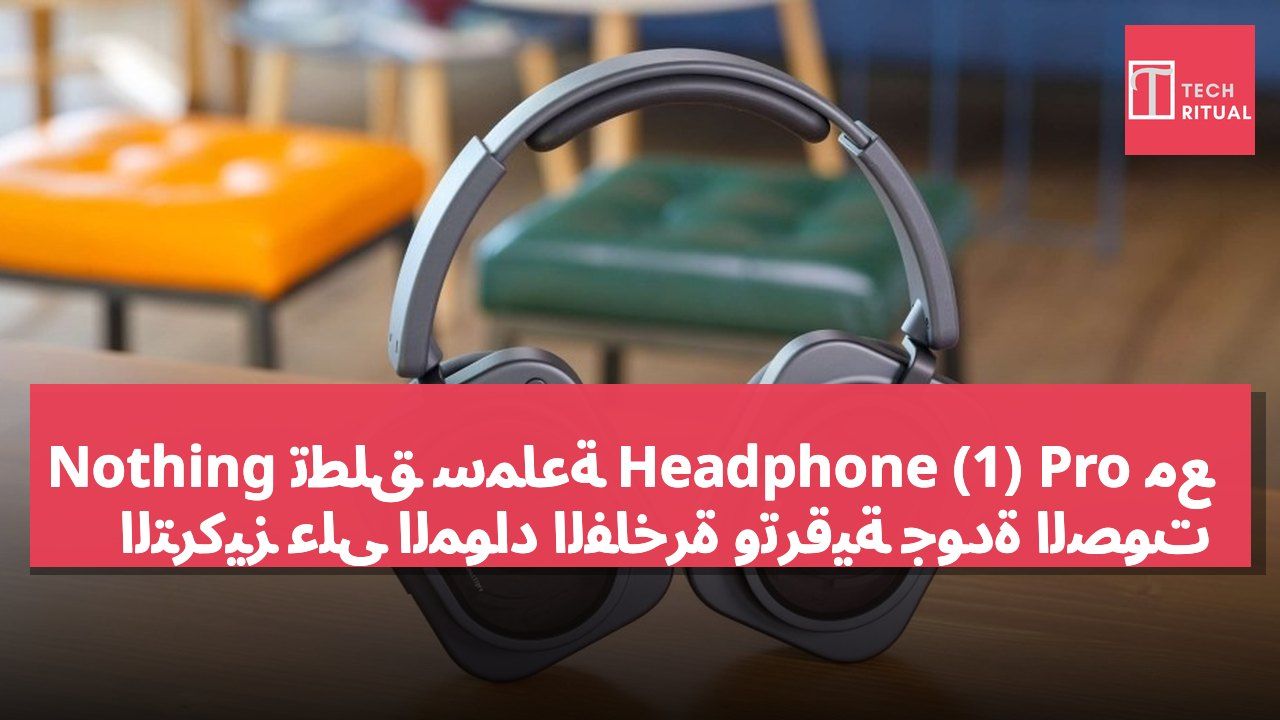 Nothing تطلق سماعة Headphone (1) Pro مع التركيز على المواد الفاخرة وترقية جودة الصوت