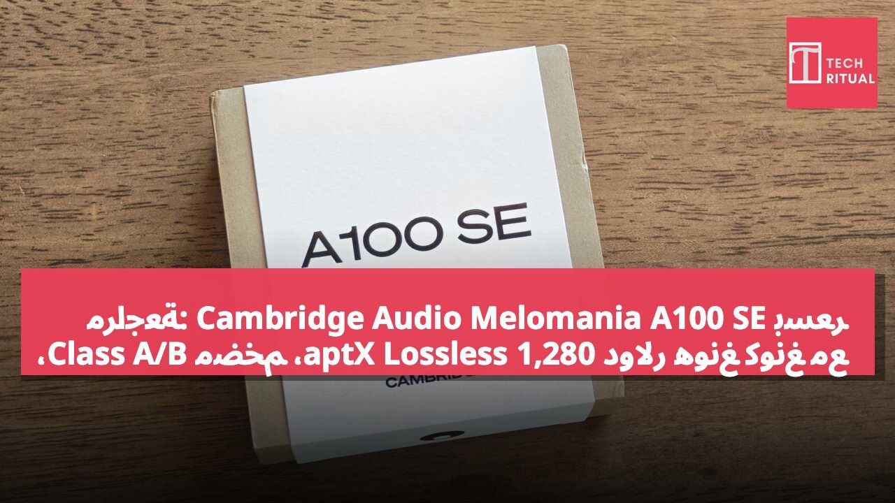 مراجعة: Cambridge Audio Melomania A100 SE بسعر 1,280 دولار هونغ كونغ مع aptX Lossless، مضخم Class A/B، عمر بطارية 39 ساعة، ودعم Dolby Audio مع ANC التكيفي