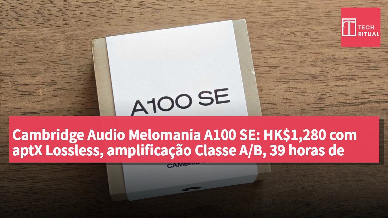 Cambridge Audio Melomania A100 SE: HK$1,280 com aptX Lossless, amplificação Classe A/B, 39 horas de autonomia e Dolby Audio com ANC adaptativo
