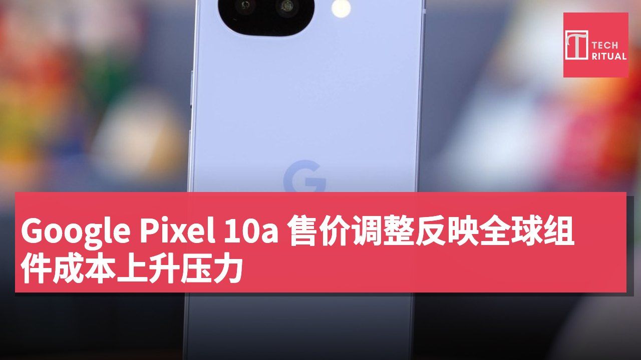Google Pixel 10a 售价调整反映全球组件成本上升压力