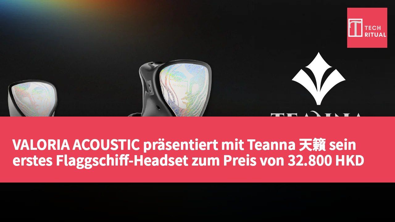 VALORIA ACOUSTIC präsentiert mit Teanna 天籟 sein erstes Flaggschiff-Headset zum Preis von 32.800 HKD