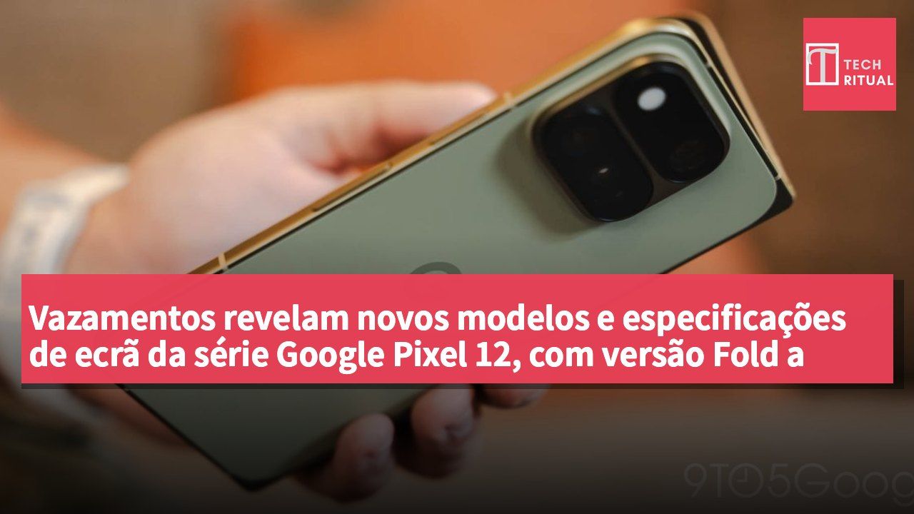 Vazamentos revelam novos modelos e especificações de ecrã da série Google Pixel 12, com versão Fold a caminho