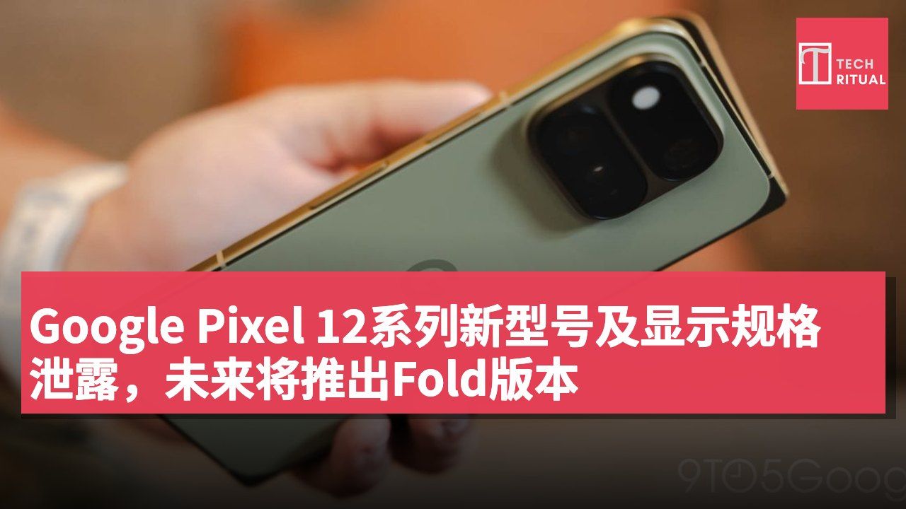 Google Pixel 12系列新型号及显示规格泄露,未来将推出Fold版本