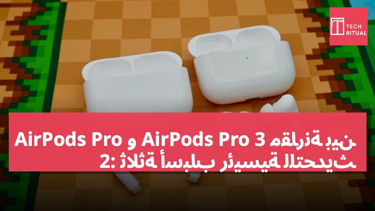 مقارنة بين AirPods Pro 3 و AirPods Pro 2: ثلاثة أسباب رئيسية للتحديث