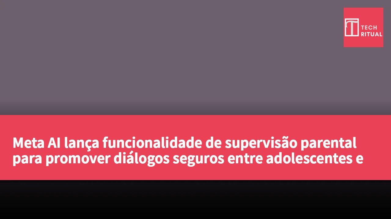 Meta AI lança funcionalidade de supervisão parental para promover diálogos seguros entre adolescentes e IA