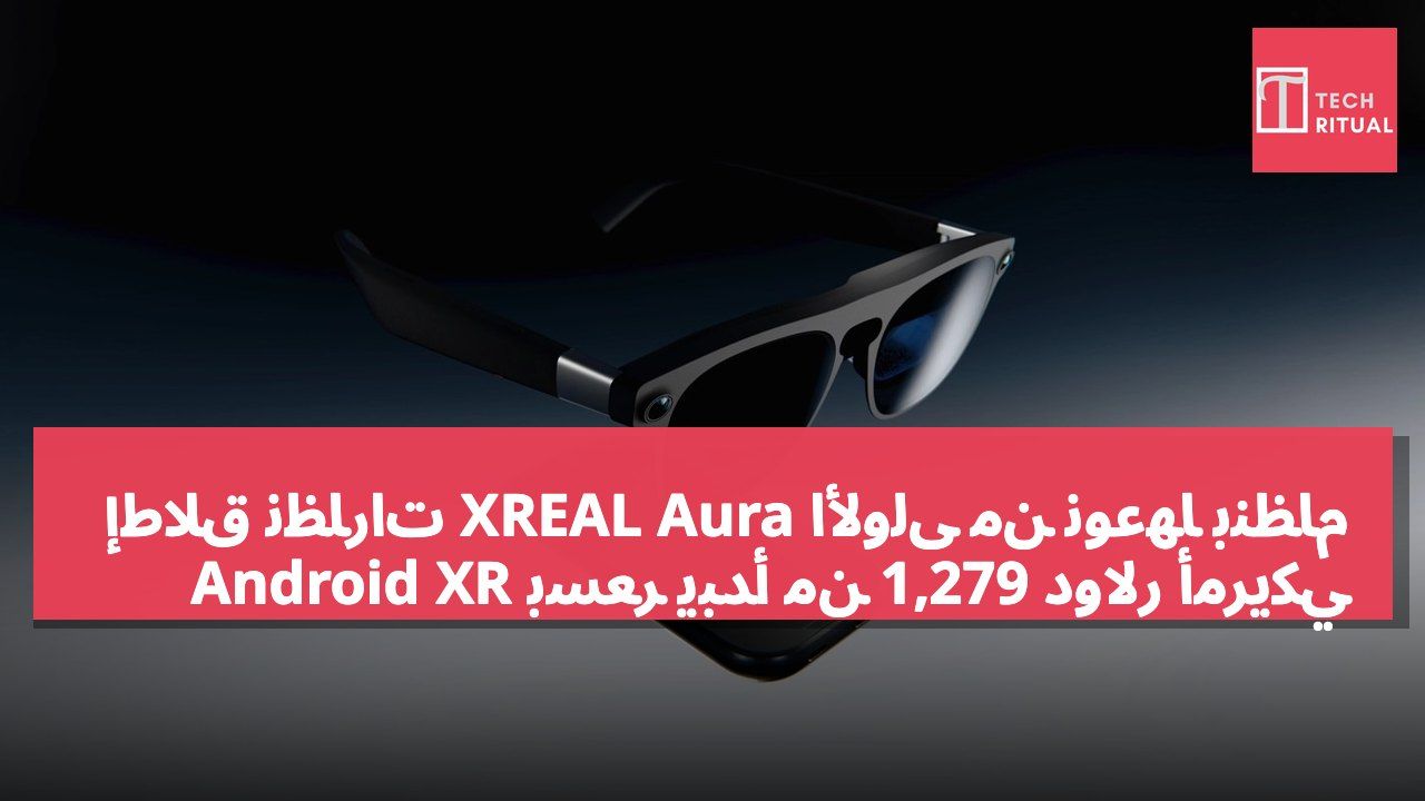 إطلاق نظارات XREAL Aura الأولى من نوعها بنظام Android XR بسعر يبدأ من 1,279 دولار أمريكي