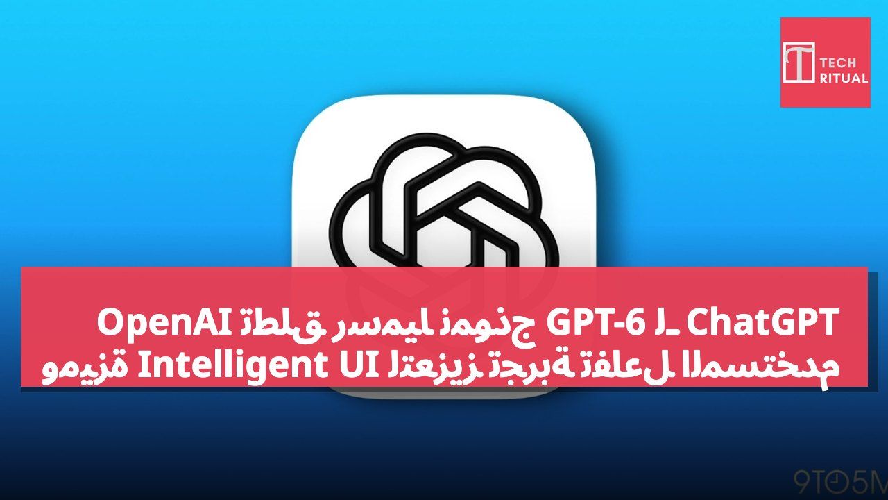 OpenAI تطلق رسمياً نموذج GPT-6 لـ ChatGPT وميزة Intelligent UI لتعزيز تجربة تفاعل المستخدم