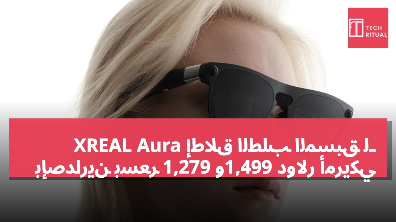 إطلاق الطلب المسبق لـ XREAL Aura بإصدارين بسعر 1,279 و1,499 دولار أمريكي