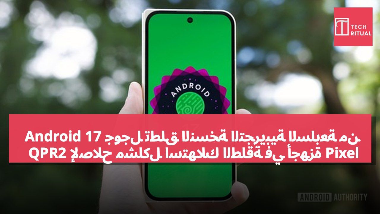 جوجل تطلق النسخة التجريبية السابعة من Android 17 QPR2 لإصلاح مشاكل استهلاك الطاقة في أجهزة Pixel